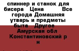 спиннер и станок для бисера › Цена ­ 500 - Все города Домашняя утварь и предметы быта » Другое   . Амурская обл.,Константиновский р-н